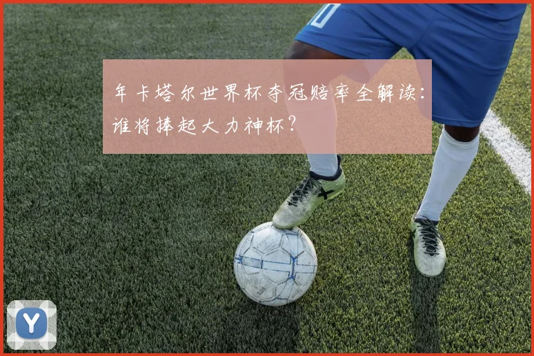年卡塔尔世界杯夺冠赔率全解读：谁将捧起大力神杯？