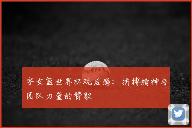 字女篮世界杯观后感：拼搏精神与团队力量的赞歌