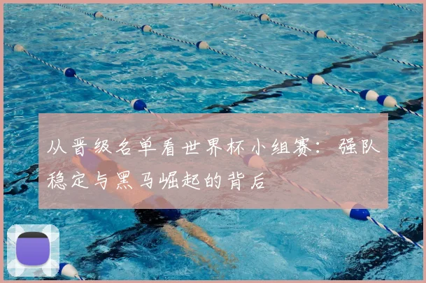 从晋级名单看世界杯小组赛：强队稳定与黑马崛起的背后