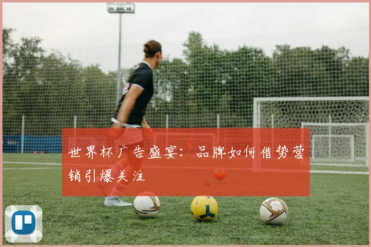 世界杯广告盛宴：品牌如何借势营销引爆关注