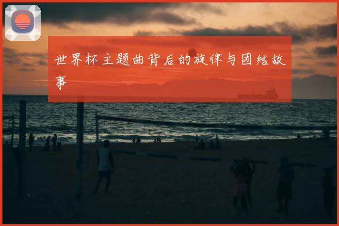 世界杯主题曲背后的旋律与团结故事