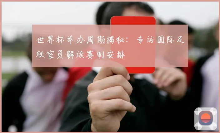 世界杯举办周期揭秘：专访国际足联官员解读赛制安排