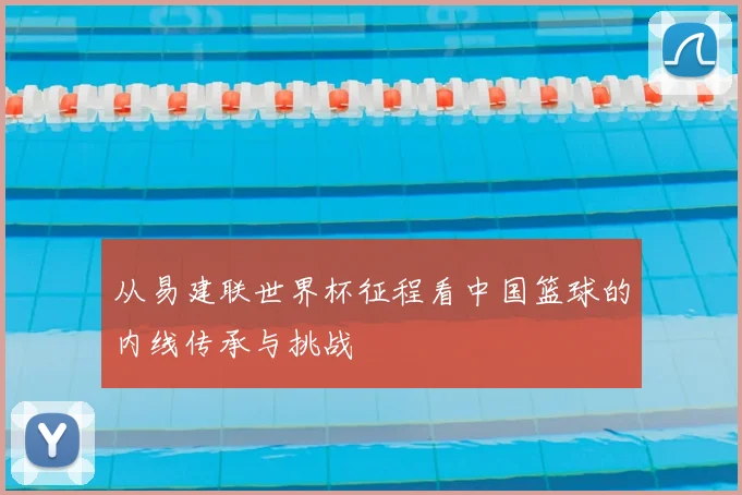 从易建联世界杯征程看中国篮球的内线传承与挑战