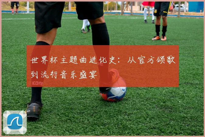 世界杯主题曲进化史：从官方颂歌到流行音乐盛宴