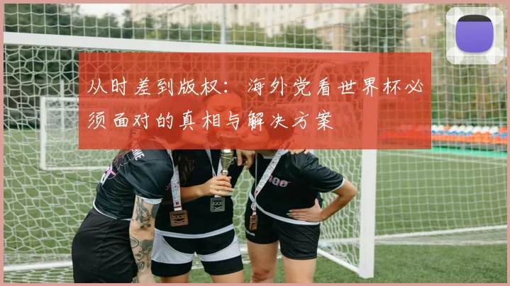 从时差到版权：海外党看世界杯必须面对的真相与解决方案