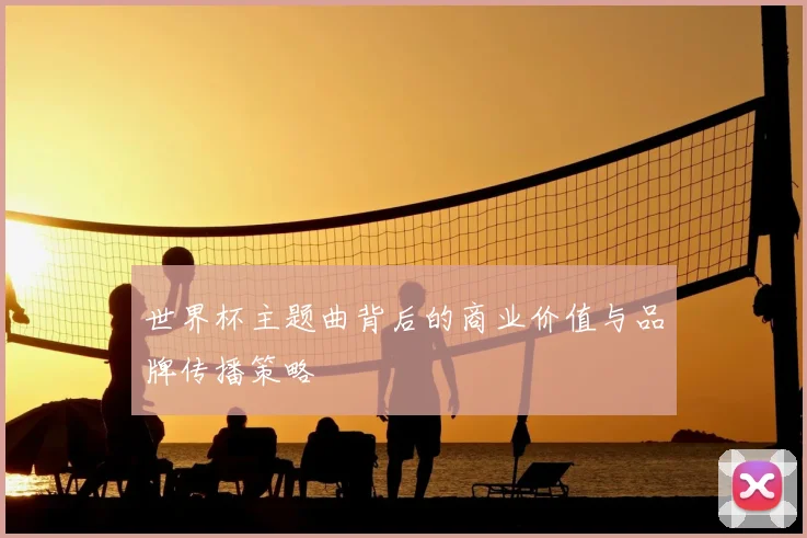 世界杯主题曲背后的商业价值与品牌传播策略