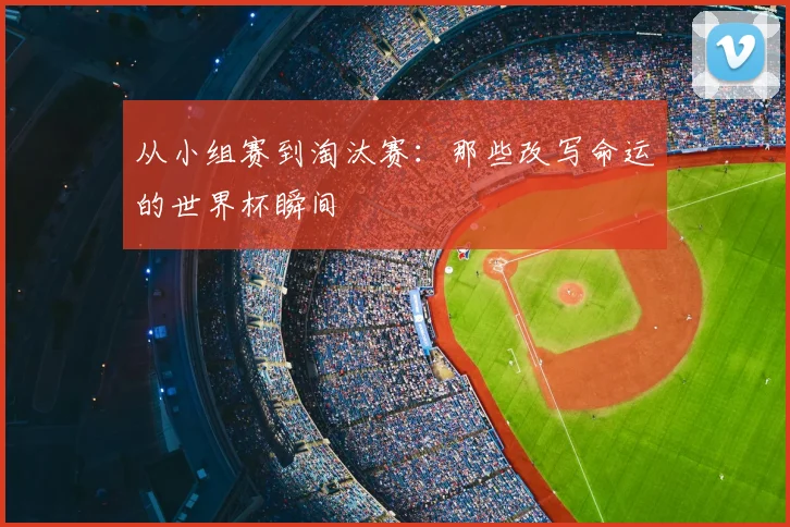 从小组赛到淘汰赛：那些改写命运的世界杯瞬间