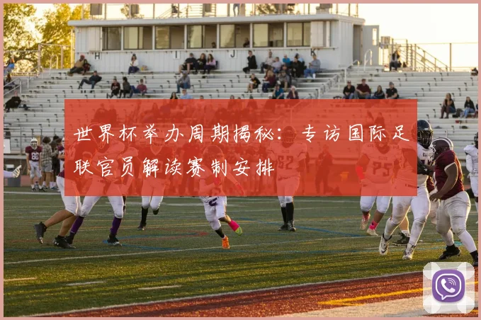 世界杯举办周期揭秘：专访国际足联官员解读赛制安排