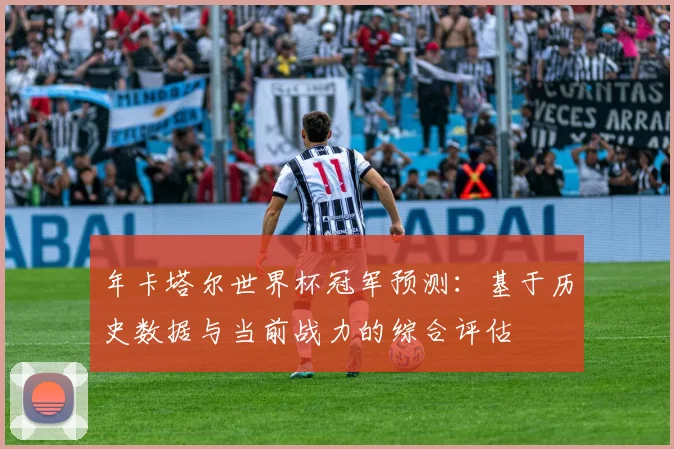 年卡塔尔世界杯冠军预测：基于历史数据与当前战力的综合评估