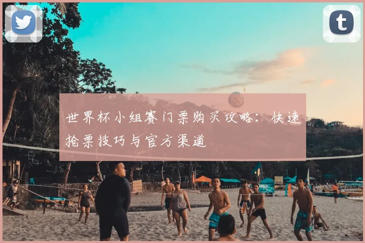 世界杯小组赛门票购买攻略：快速抢票技巧与官方渠道