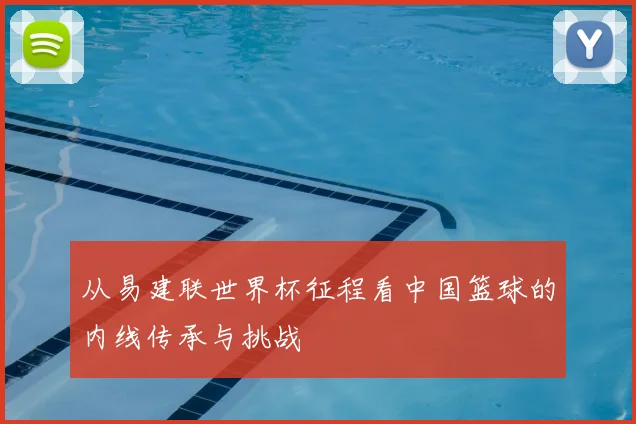 从易建联世界杯征程看中国篮球的内线传承与挑战