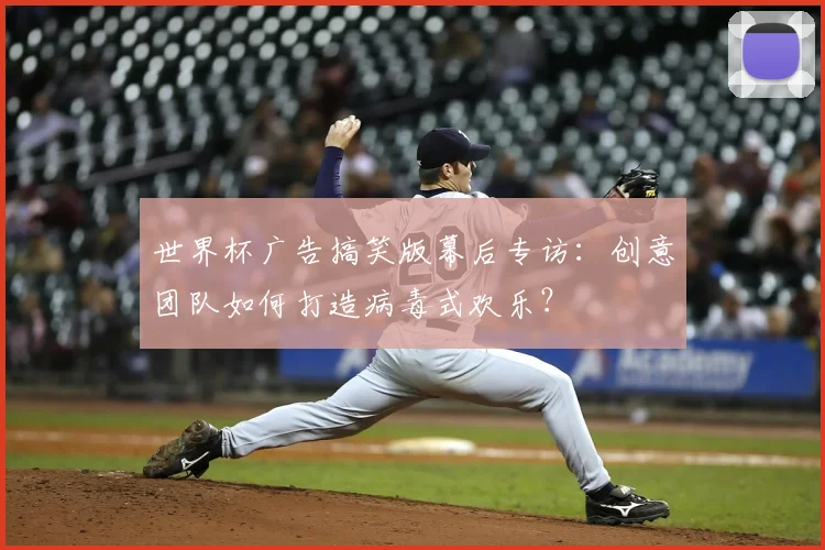 世界杯广告搞笑版幕后专访：创意团队如何打造病毒式欢乐？