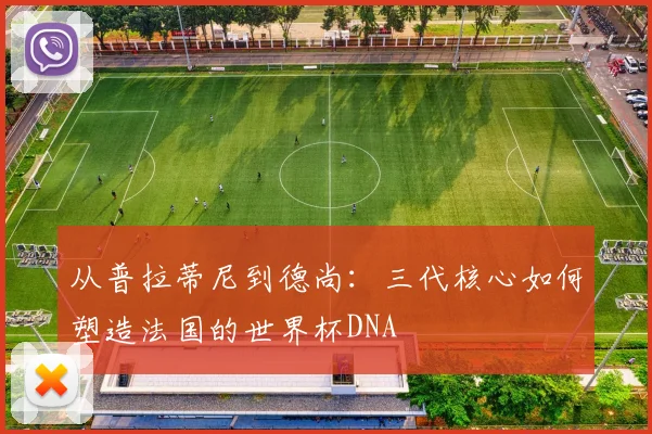 从普拉蒂尼到德尚：三代核心如何塑造法国的世界杯DNA