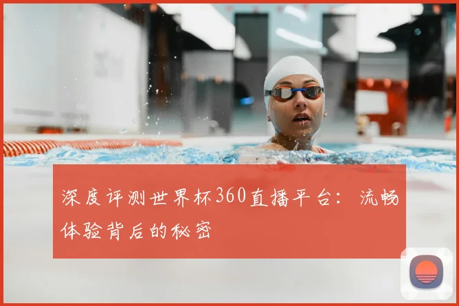 深度评测世界杯360直播平台：流畅体验背后的秘密
