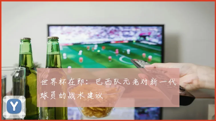世界杯在即:巴西队元老对新一代球员的战术建议
