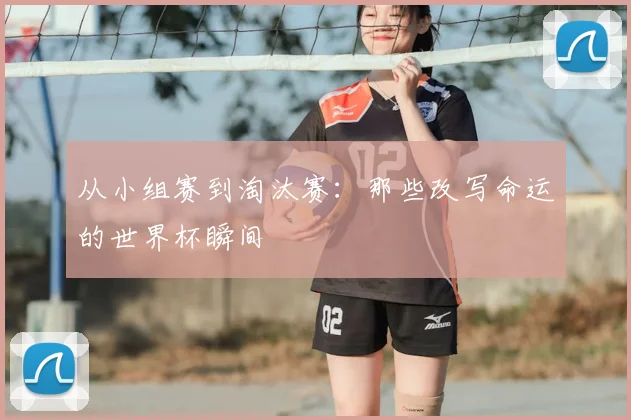 从小组赛到淘汰赛：那些改写命运的世界杯瞬间