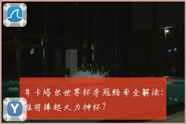 年卡塔尔世界杯夺冠赔率全解读：谁将捧起大力神杯？