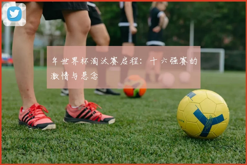 年世界杯淘汰赛启程：十六强赛的激情与悬念