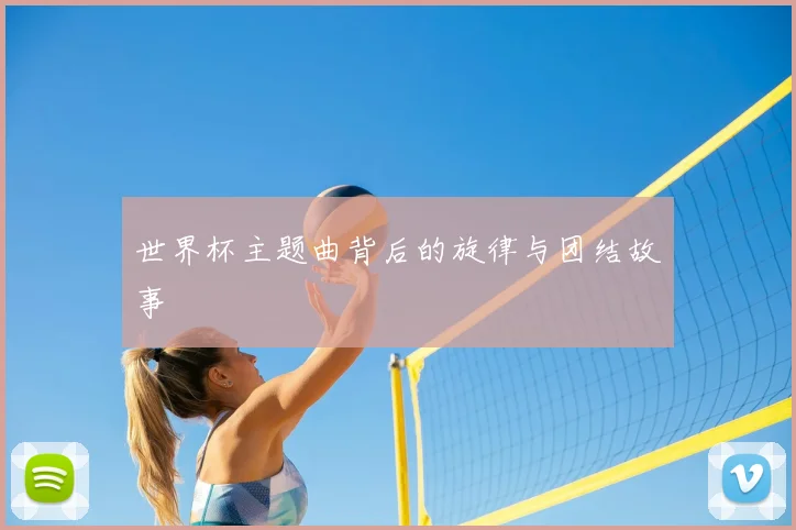 世界杯主题曲背后的旋律与团结故事