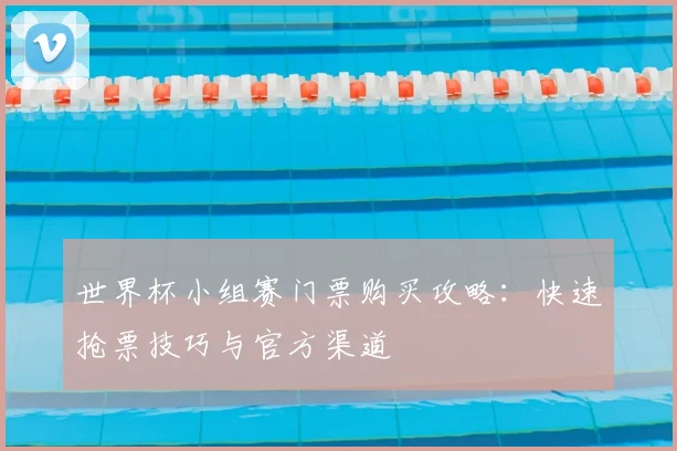 世界杯小组赛门票购买攻略：快速抢票技巧与官方渠道